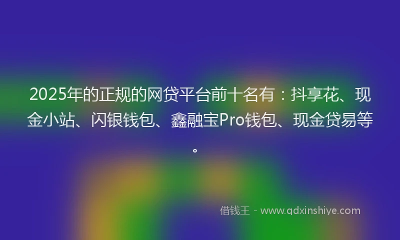 2025年的正规的网贷平台前十名有：抖享花、现金小站、闪银钱包、鑫融宝Pro钱包、现金贷易等。