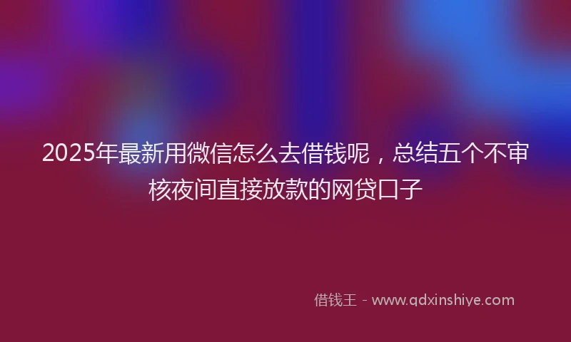 2025年最新用微信怎么去借钱呢，总结五个不审核夜间直接放款的网贷口子
