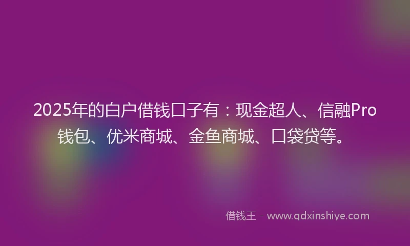 2025年的白户借钱口子有：现金超人、信融Pro钱包、优米商城、金鱼商城、口袋贷等。