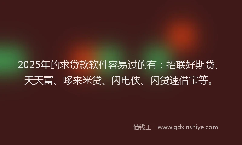 2025年的求贷款软件容易过的有：招联好期贷、天天富、哆来米贷、闪电侠、闪贷速借宝等。