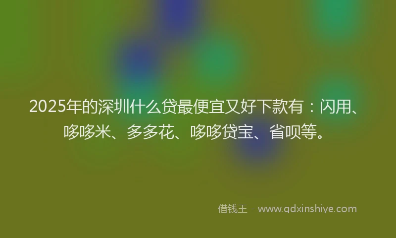 2025年的深圳什么贷最便宜又好下款有：闪用、哆哆米、多多花、哆哆贷宝、省呗等。