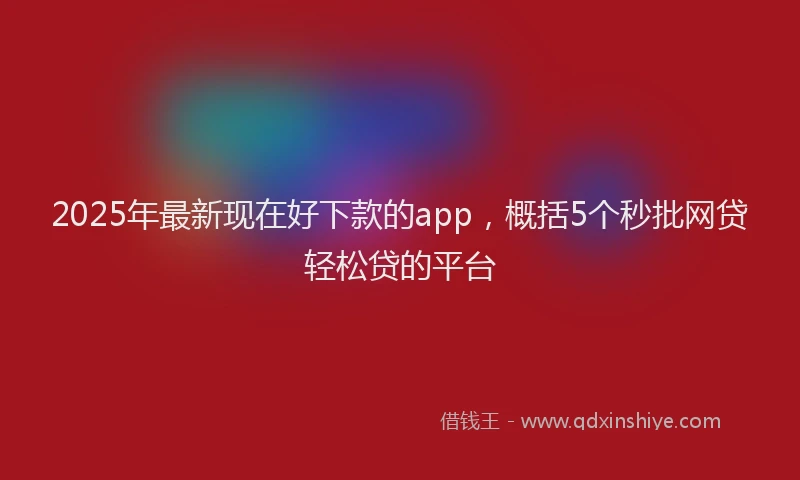 2025年最新现在好下款的app，概括5个秒批网贷轻松贷的平台