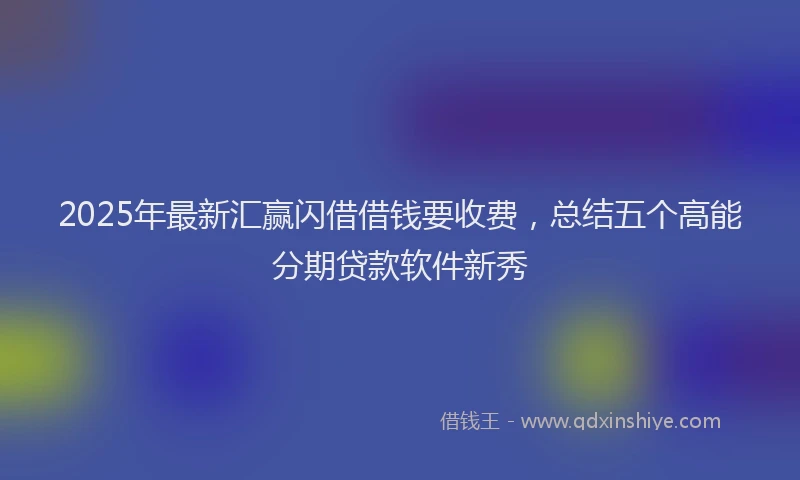 2025年最新汇赢闪借借钱要收费，总结五个高能分期贷款软件新秀