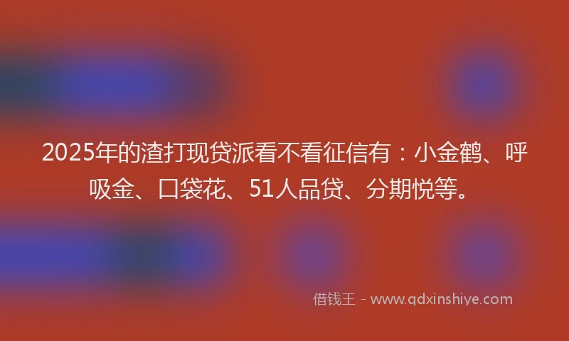 2025年的渣打现贷派看不看征信有：小金鹤、呼吸金、口袋花、51人品贷、分期悦等。