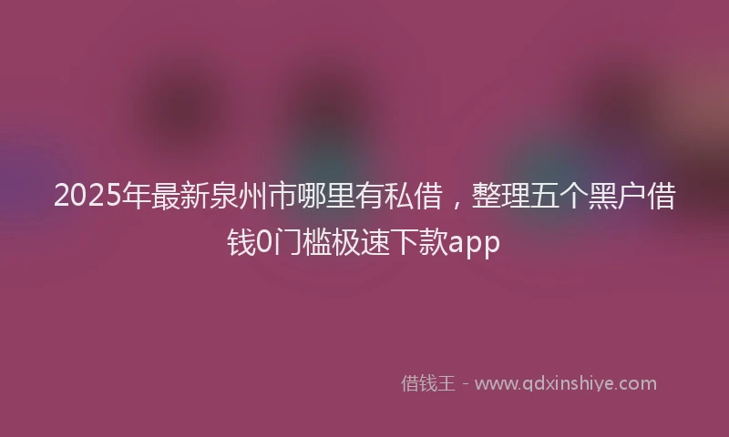 2025年最新泉州市哪里有私借，整理五个黑户借钱0门槛极速下款app