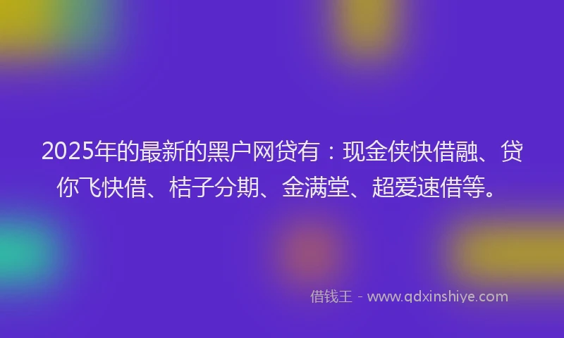 2025年的最新的黑户网贷有：现金侠快借融、贷你飞快借、桔子分期、金满堂、超爱速借等。