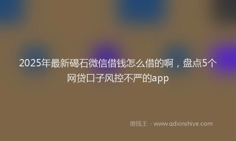 2025年最新碣石微信借钱怎么借的啊，盘点5个网贷口子风控不严的app