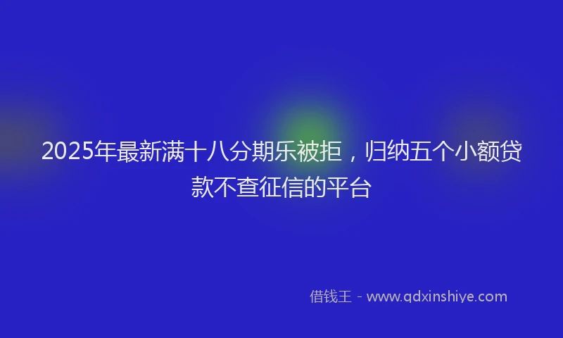 2025年最新满十八分期乐被拒，归纳五个小额贷款不查征信的平台