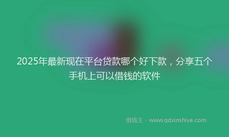 2025年最新现在平台贷款哪个好下款，分享五个手机上可以借钱的软件