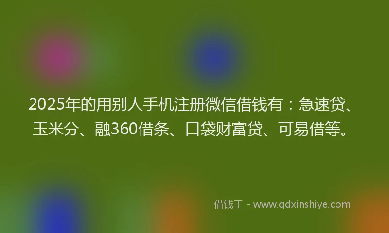 2025年的用别人手机注册微信借钱有：急速贷、玉米分、融360借条、口袋财富贷、可易借等。