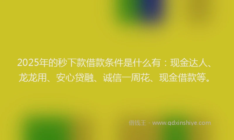 2025年的秒下款借款条件是什么有：现金达人、龙龙用、安心贷融、诚信一周花、现金借款等。