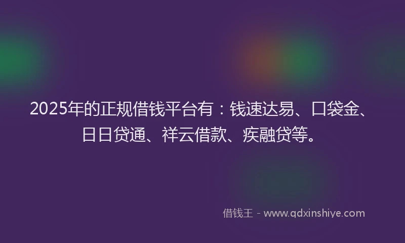 2025年的正规借钱平台有：钱速达易、口袋金、日日贷通、祥云借款、疾融贷等。