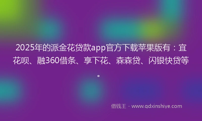 2025年的派金花贷款app官方下载苹果版有：宜花呗、融360借条、享下花、森森贷、闪银快贷等。