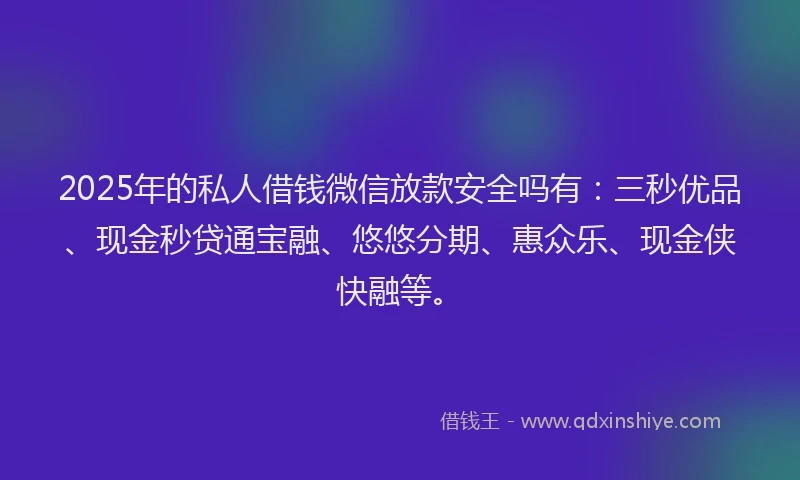 2025年的私人借钱微信放款安全吗有：三秒优品、现金秒贷通宝融、悠悠分期、惠众乐、现金侠快融等。