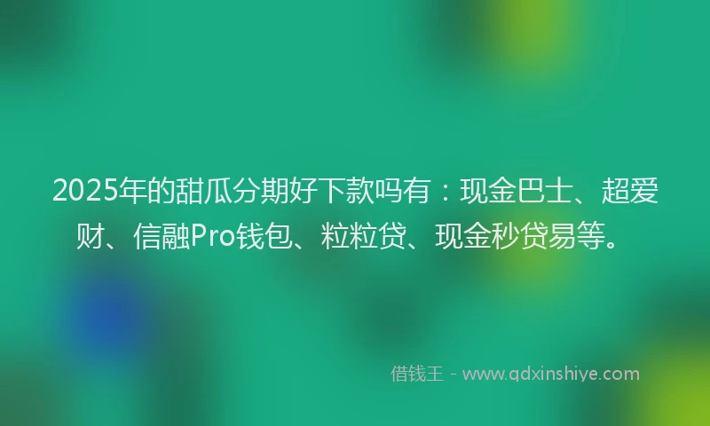 2025年的甜瓜分期好下款吗有：现金巴士、超爱财、信融Pro钱包、粒粒贷、现金秒贷易等。