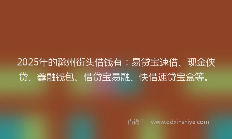 2025年的滁州街头借钱有：易贷宝速借、现金侠贷、鑫融钱包、借贷宝易融、快借速贷宝盒等。