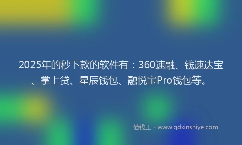 2025年的秒下款的软件有：360速融、钱速达宝、掌上贷、星辰钱包、融悦宝Pro钱包等。