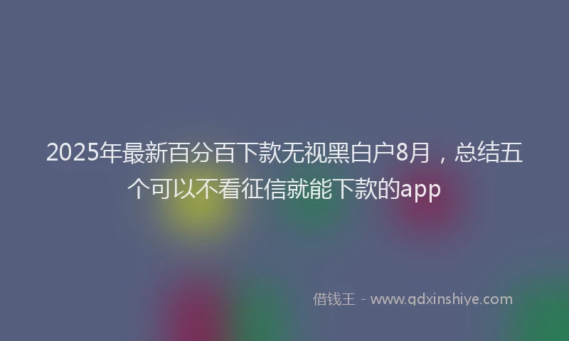 2025年最新百分百下款无视黑白户8月，总结五个可以不看征信就能下款的app