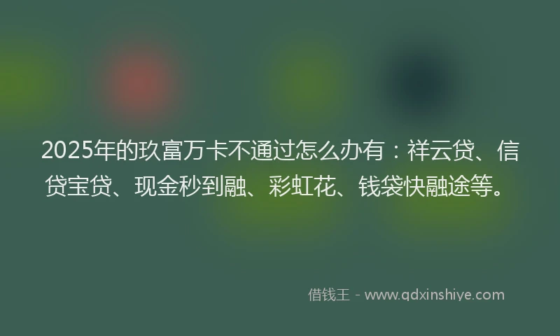 2025年的玖富万卡不通过怎么办有：祥云贷、信贷宝贷、现金秒到融、彩虹花、钱袋快融途等。