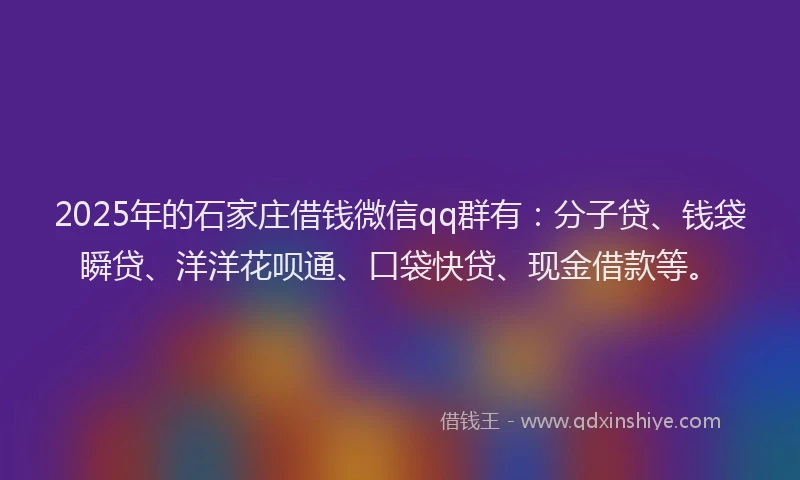 2025年的石家庄借钱微信qq群有：分子贷、钱袋瞬贷、洋洋花呗通、口袋快贷、现金借款等。