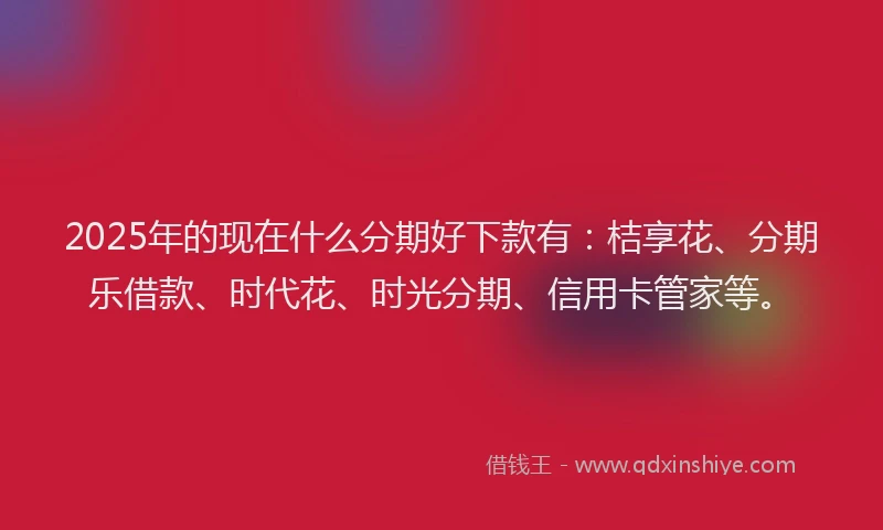 2025年的现在什么分期好下款有：桔享花、分期乐借款、时代花、时光分期、信用卡管家等。