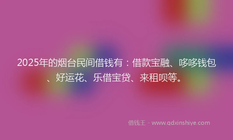 2025年的烟台民间借钱有：借款宝融、哆哆钱包、好运花、乐借宝贷、来租呗等。