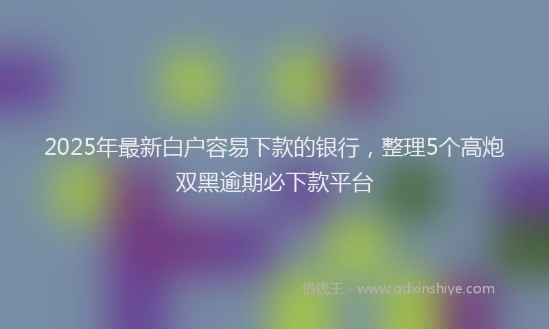 2025年最新白户容易下款的银行，整理5个高炮双黑逾期必下款平台