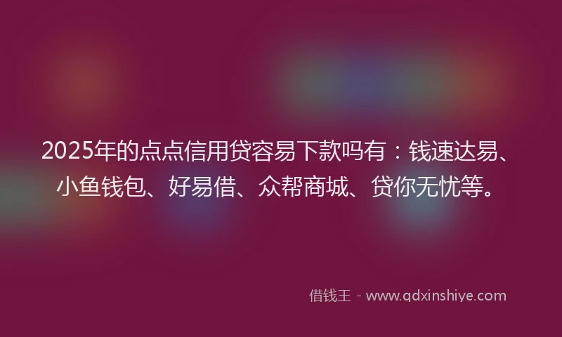 2025年的点点信用贷容易下款吗有:钱速达易、小鱼钱包、好易借、众帮商城、贷你无忧等。