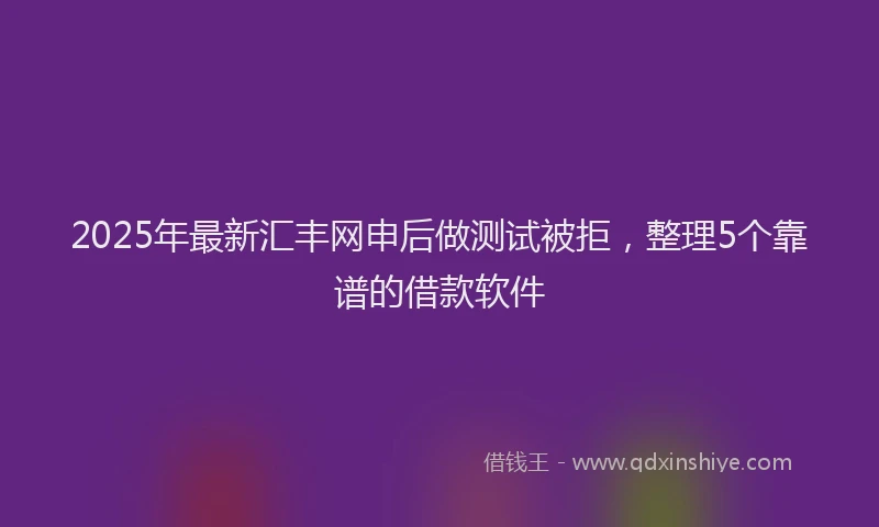 2025年最新汇丰网申后做测试被拒，整理5个靠谱的借款软件