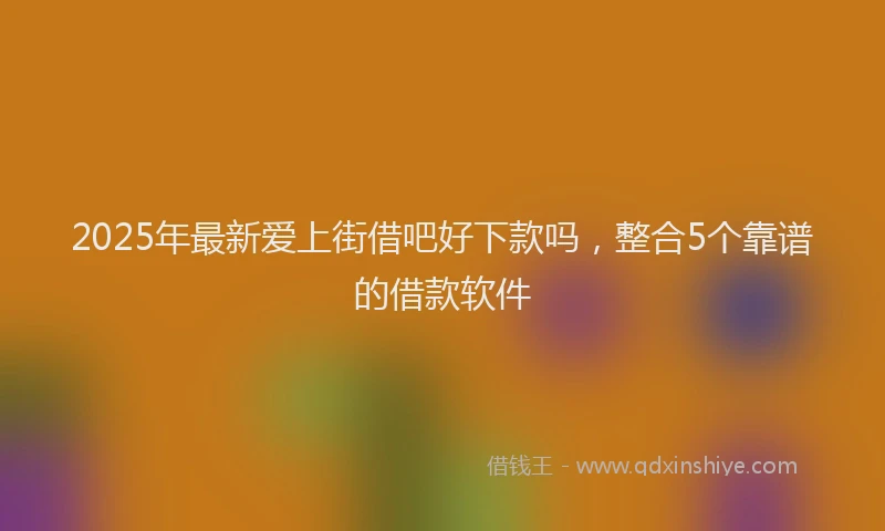 2025年最新爱上街借吧好下款吗，整合5个靠谱的借款软件