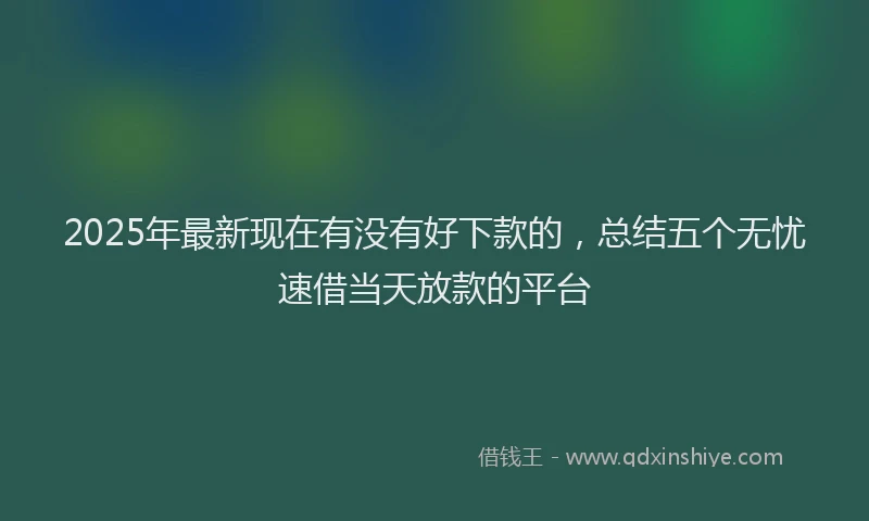 2025年最新现在有没有好下款的，总结五个无忧速借当天放款的平台