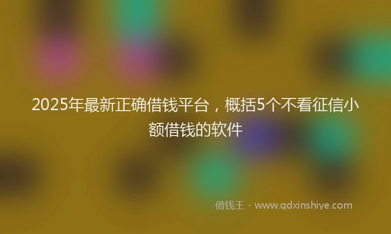 2025年最新正确借钱平台，概括5个不看征信小额借钱的软件