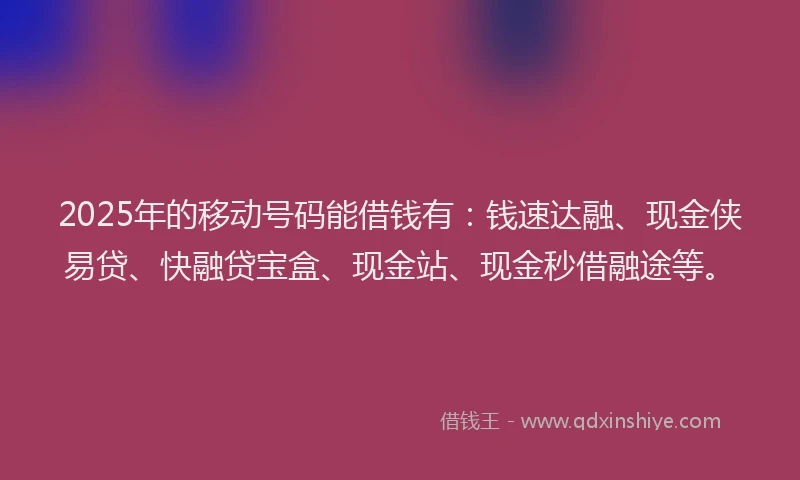 2025年的移动号码能借钱有：钱速达融、现金侠易贷、快融贷宝盒、现金站、现金秒借融途等。
