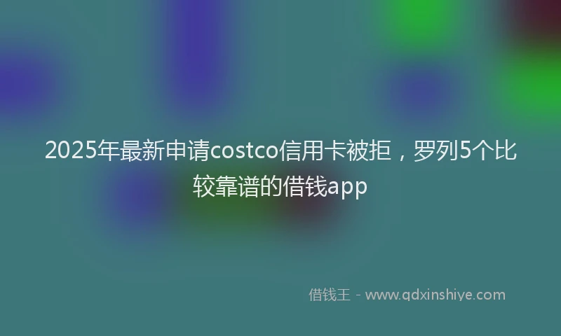 2025年最新申请costco信用卡被拒，罗列5个比较靠谱的借钱app