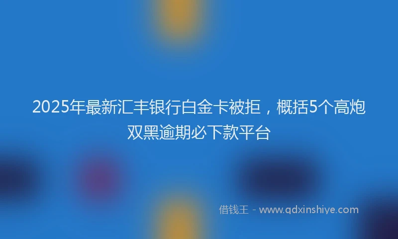2025年最新汇丰银行白金卡被拒，概括5个高炮双黑逾期必下款平台