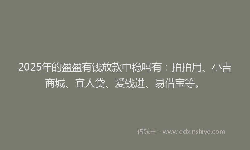 2025年的盈盈有钱放款中稳吗有：拍拍用、小吉商城、宜人贷、爱钱进、易借宝等。