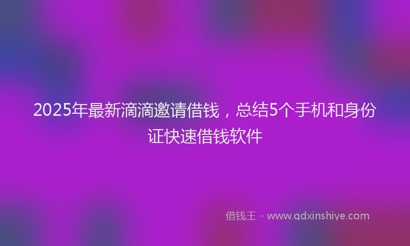 2025年最新滴滴邀请借钱，总结5个手机和身份证快速借钱软件
