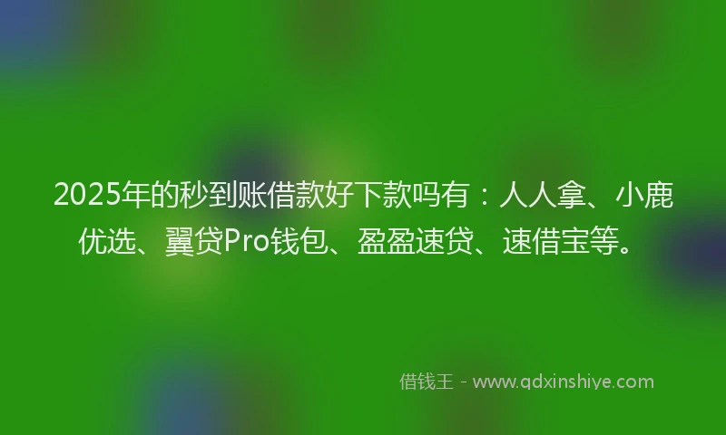 2025年的秒到账借款好下款吗有：人人拿、小鹿优选、翼贷Pro钱包、盈盈速贷、速借宝等。
