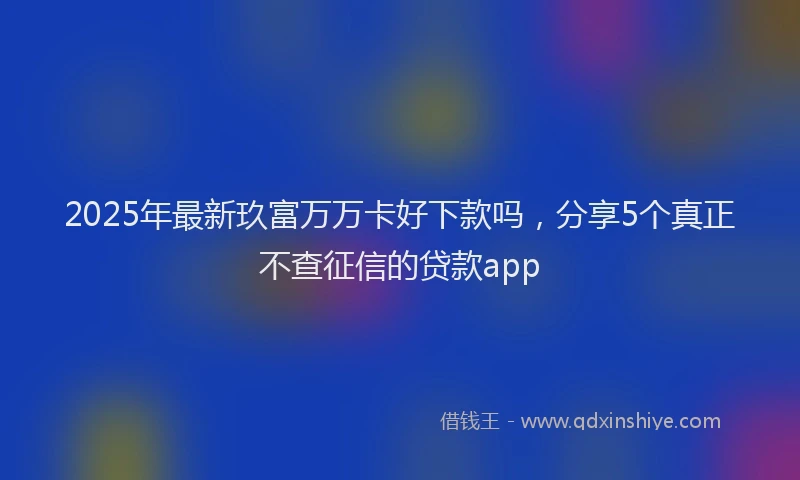 2025年最新玖富万万卡好下款吗，分享5个真正不查征信的贷款app