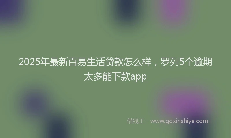 2025年最新百易生活贷款怎么样，罗列5个逾期太多能下款app