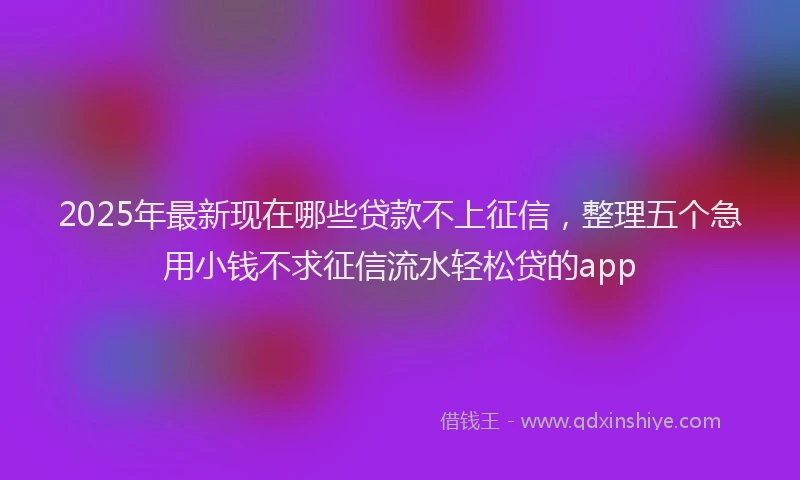 2025年最新现在哪些贷款不上征信，整理五个急用小钱不求征信流水轻松贷的app