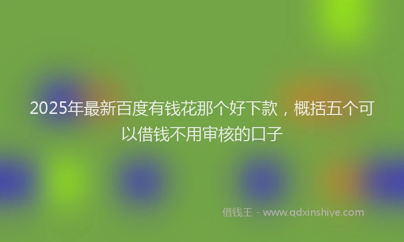 2025年最新百度有钱花那个好下款，概括五个可以借钱不用审核的口子