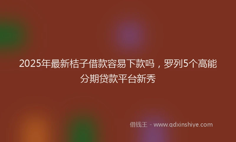 2025年最新桔子借款容易下款吗，罗列5个高能分期贷款平台新秀