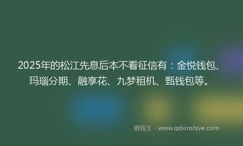 2025年的松江先息后本不看征信有：金悦钱包、玛瑙分期、融享花、九梦租机、甄钱包等。