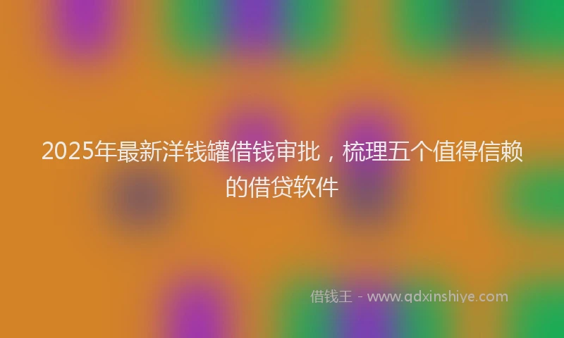 2025年最新洋钱罐借钱审批，梳理五个值得信赖的借贷软件