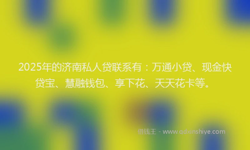 2025年的济南私人贷联系有：万通小贷、现金快贷宝、慧融钱包、享下花、天天花卡等。
