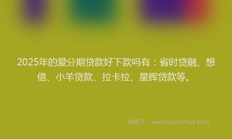 2025年的爱分期贷款好下款吗有：省时贷融、想借、小羊贷款、拉卡拉、星辉贷款等。