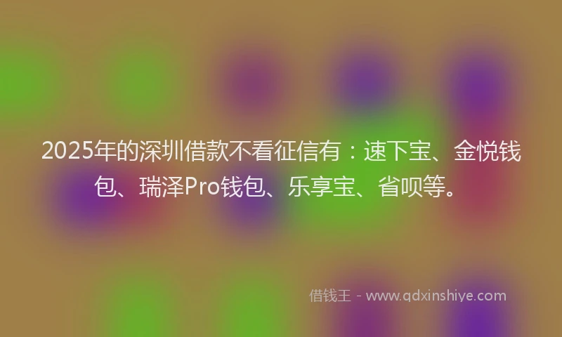 2025年的深圳借款不看征信有：速下宝、金悦钱包、瑞泽Pro钱包、乐享宝、省呗等。
