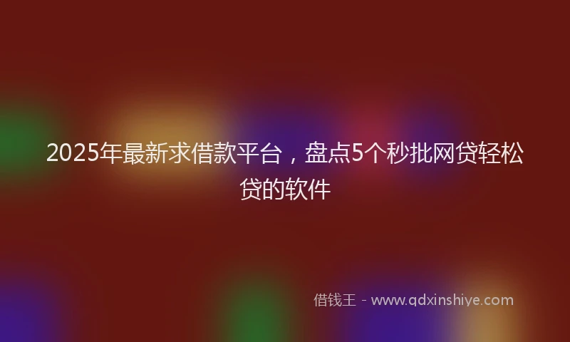 2025年最新求借款平台,盘点5个秒批网贷轻松贷的软件