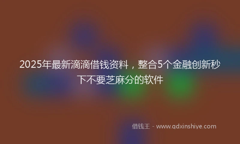 2025年最新滴滴借钱资料，整合5个金融创新秒下不要芝麻分的软件